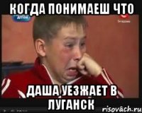 когда понимаеш что даша уезжает в луганск