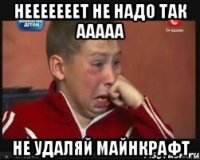 Нееееееет не надо так ааааа Не удаляй майнкрафт