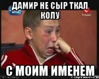 Дамир не сыр ткал колу С моим именем