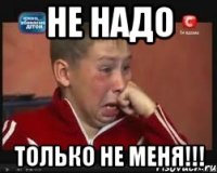 Не надо ТОЛЬКО НЕ МЕНЯ!!!