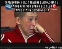 То чувство, когда тебя не было дома 5 часов и за это время без тебя заработали дохуя бабла 