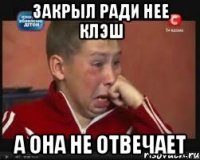 Закрыл ради нее клэш А она не отвечает