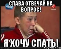 Слава отвечай на вопрос! Я хочу Спать!