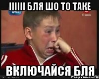 ІІІІІІ БЛЯ ШО ТО ТАКЕ ВКЛЮЧАЙСЯ БЛЯ