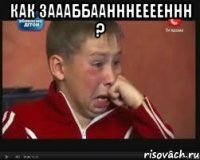 Как заааббаанннееееннн ? 