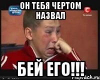Он тебя чертом назвал БЕЙ ЕГО!!!