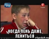  КОГДА ЛЕНЬ ДАЖЕ ЛЕНИТЬСЯ