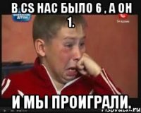В CS нас было 6 , а он 1. И мы проиграли.