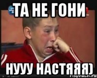 та не гони нууу Настяяя)