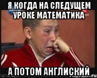 я когда на следущем уроке математика а потом англиский