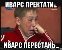 Иварс пректати... Иварс перестань...