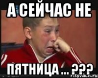 А сейчас не пятница ... ???