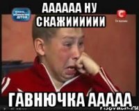 аааааа ну скажииииии гавнючка ааааа