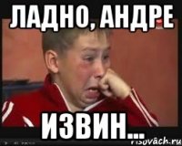 Ладно, андре извин...