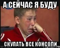 А СЕЙЧАС Я БУДУ СКУПАТЬ ВСЕ КОНСОЛИ