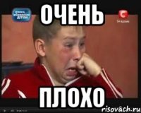 очень плохо