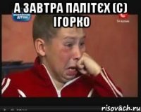 А завтра Палітєх (с) ІГОРКО 