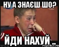 НУ а знаєш шо? йди нахуй ..
