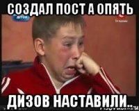 Создал пост а опять дизов наставили..