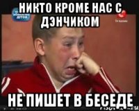 никто кроме нас с Дэнчиком не пишет в беседе