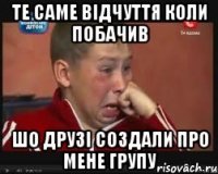 те саме відчуття коли побачив шо друзі создали про мене групу
