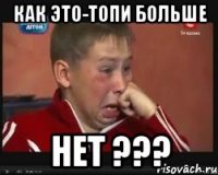 Как это-топи больше НЕТ ???