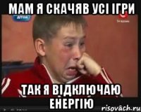 МАМ Я СКАЧЯВ УСІ ІГРИ так я відключаю енергію
