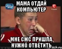 мама отдай компьютер мне смс пришла нужно ответить