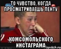 то чувство, когда просматриваешь ленту комсомольского инстаграма