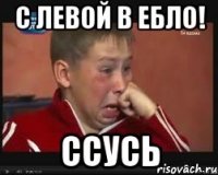 С левой в ебло! Ссусь