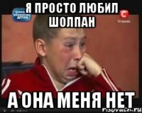 Я просто любил Шолпан А она меня нет