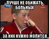 лучше не обижать больных за них нужно молится