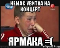 немає увитка на концерт Ярмака =(