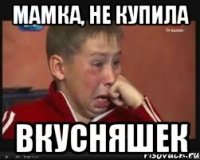 Мамка, не купила Вкусняшек