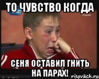 ТО ЧУВСТВО КОГДА СЕНЯ ОСТАВИЛ ГНИТЬ НА ПАРАХ!