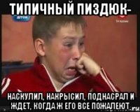 Типичный пиздюк- наскулил, накрысил, поднасрал и ждет, когда ж его все пожалеют