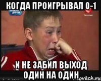 когда проигрывал 0-1 и не забил выход один на один