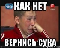 КАК НЕТ ВЕРНИСЬ СУКА