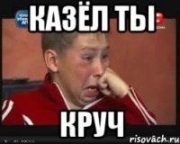 казёл ты КРУЧ