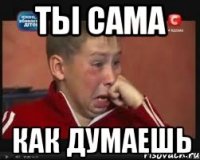 Ты сама Как думаешь
