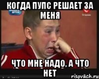 Когда пупс решает за меня Что мне надо, а что нет