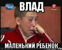 ВЛАД МАЛЕНЬКИЙ РЕБЕНОК