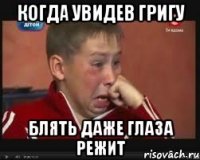 Когда увидев григу Блять даже глаза режит