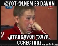 @YOT @LNEM ES DAVON VTANGAVOR TXAYA CCREC INDZ