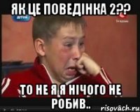 як це поведінка 2?? то не я я нічого не робив..