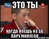 это ты когда ноешь из за пару минусов