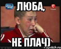 Люба, не плач)