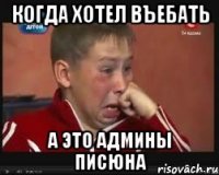 Когда хотел въебать А это админы писюна