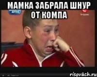 Мамка забрала шнур от компа 