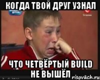 Когда твой друг узнал Что четвёртый build не вышёл